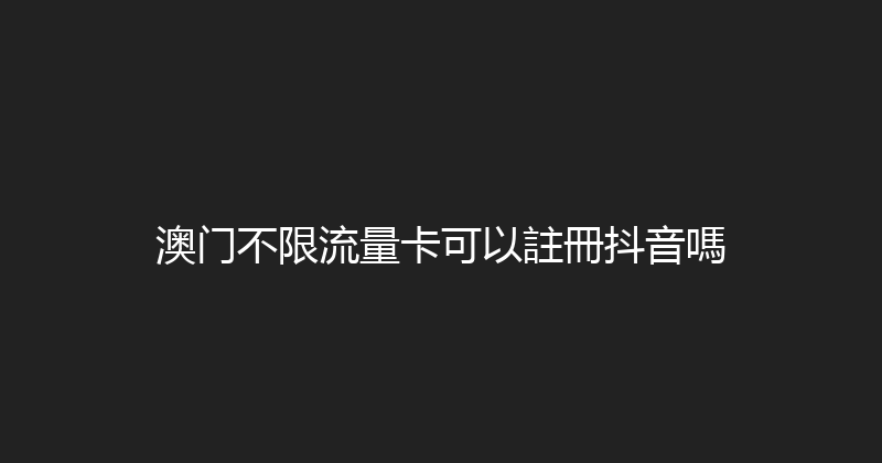 澳门不限流量卡可以註冊抖音嗎 