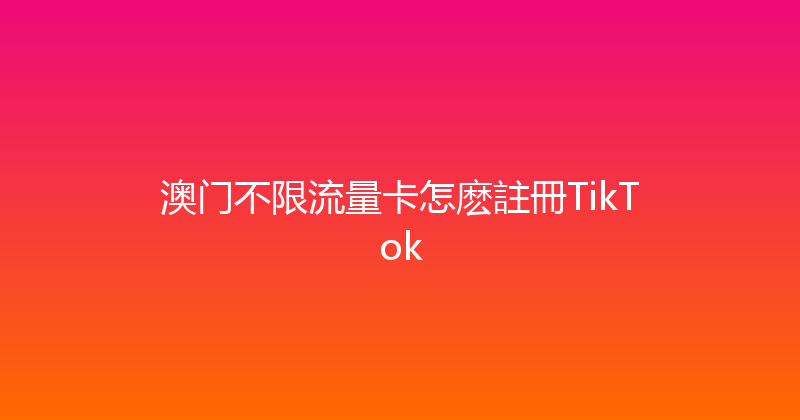 澳门不限流量卡怎麽註冊TikTok 
