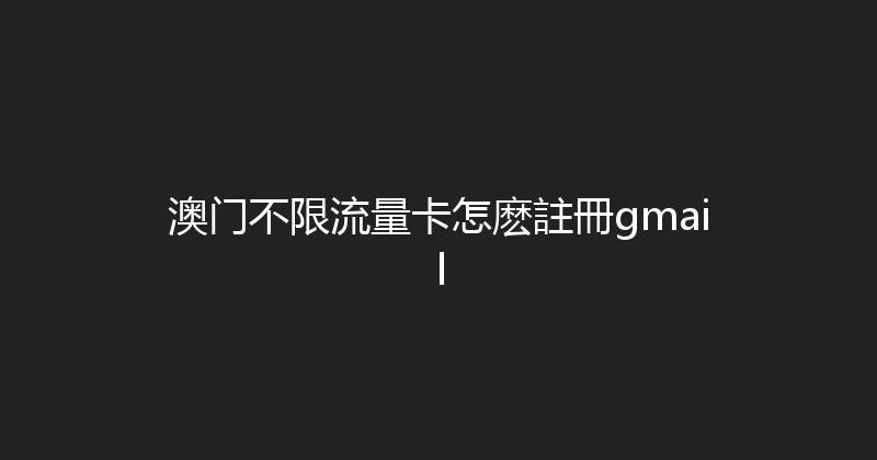 澳门不限流量卡怎麽註冊gmail 