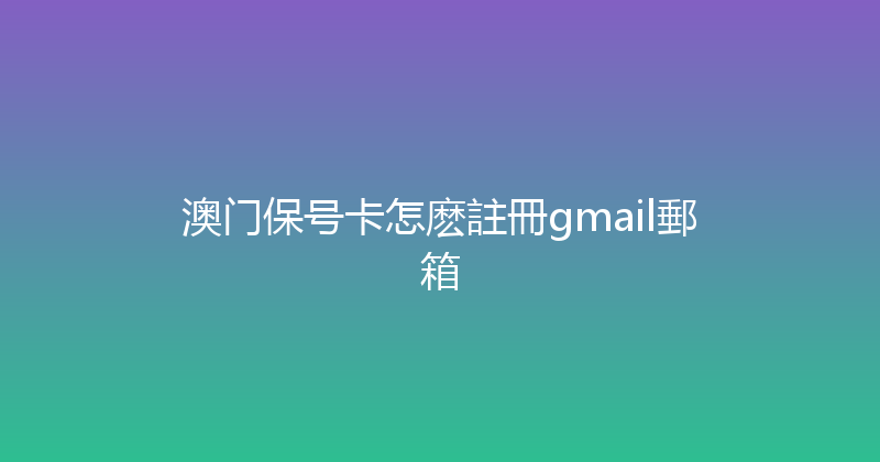 澳门保号卡怎麽註冊gmail郵箱 