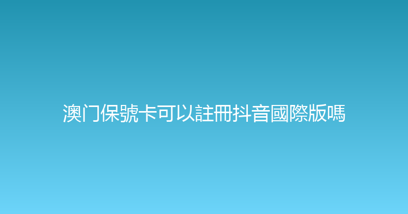 澳门保號卡可以註冊抖音國際版嗎 