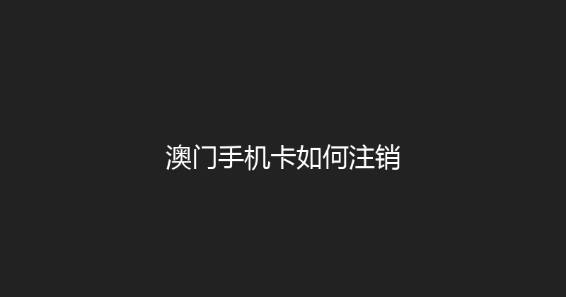 澳门手机卡如何注销 