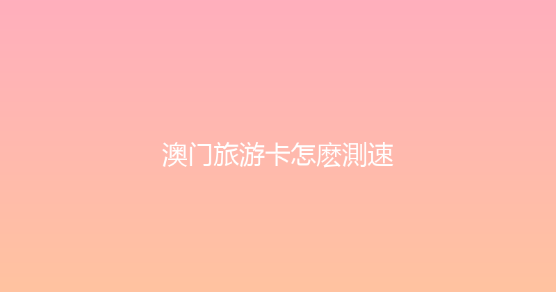 澳门旅游卡怎麽測速 
