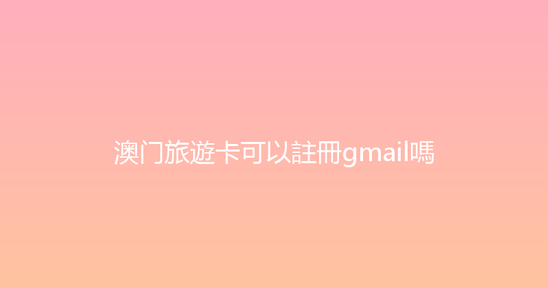 澳门旅遊卡可以註冊gmail嗎 