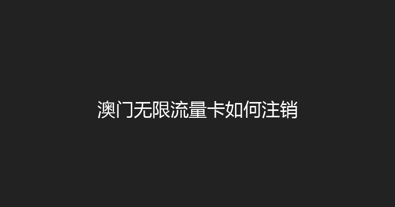 澳门无限流量卡如何注销 