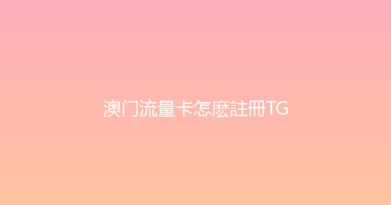 澳门流量卡怎麽註冊TG 