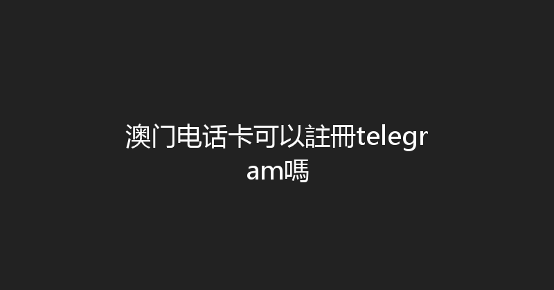 澳门电话卡可以註冊telegram嗎 