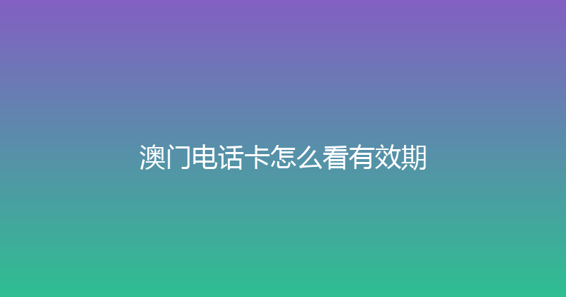 澳门电话卡怎么看有效期 