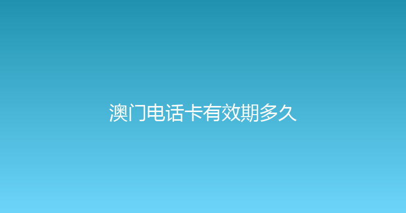 澳门电话卡有效期多久 