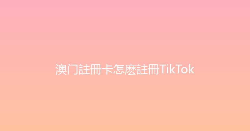 澳门註冊卡怎麽註冊TikTok 