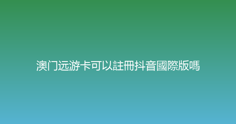 澳门远游卡可以註冊抖音國際版嗎 