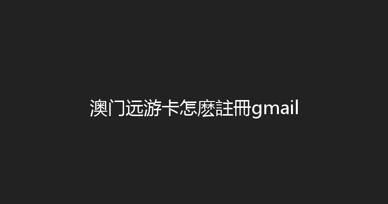 澳门远游卡怎麽註冊gmail 