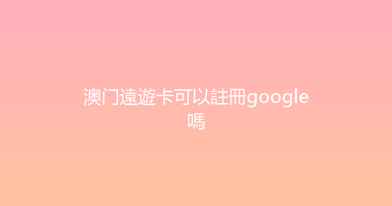 澳门遠遊卡可以註冊google嗎 