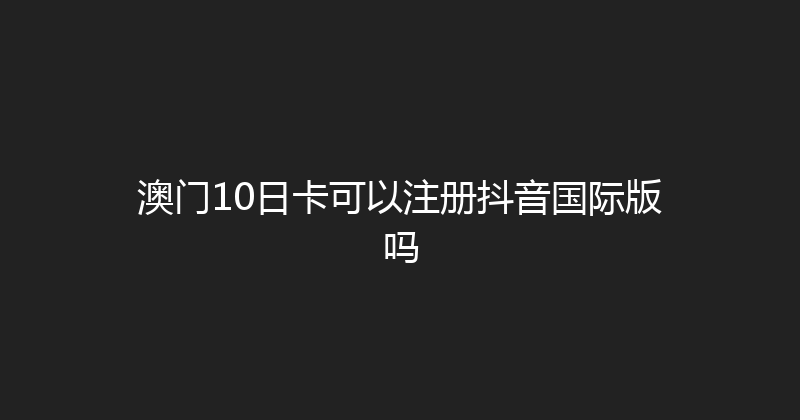 澳门10日卡可以注册抖音国际版吗 