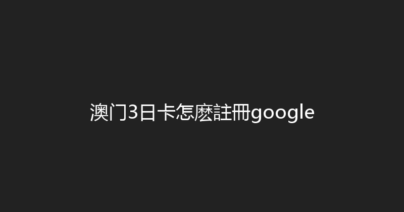 澳门3日卡怎麽註冊google 