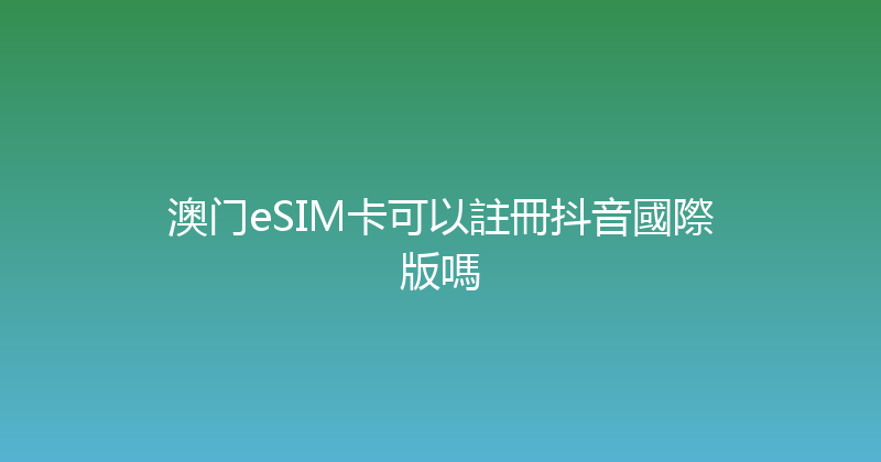 澳门eSIM卡可以註冊抖音國際版嗎 