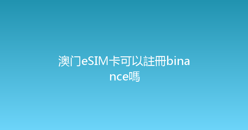 澳门eSIM卡可以註冊binance嗎 