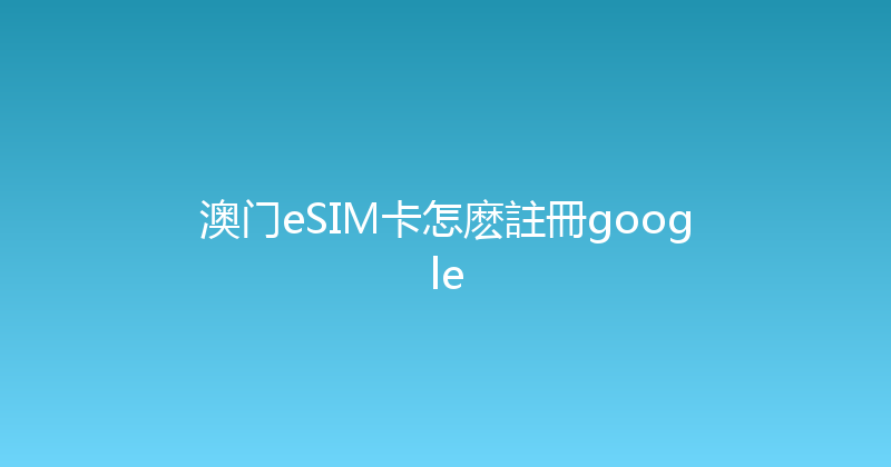 澳门eSIM卡怎麽註冊google 