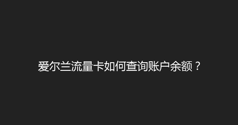 爱尔兰流量卡如何查询账户余额？ 
