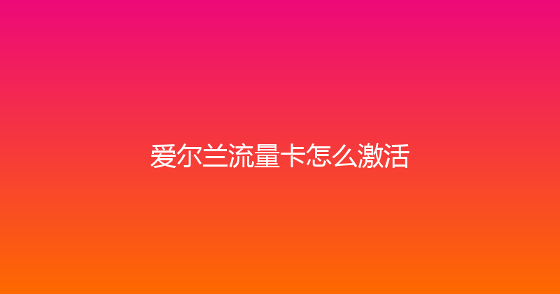 爱尔兰流量卡怎么激活 