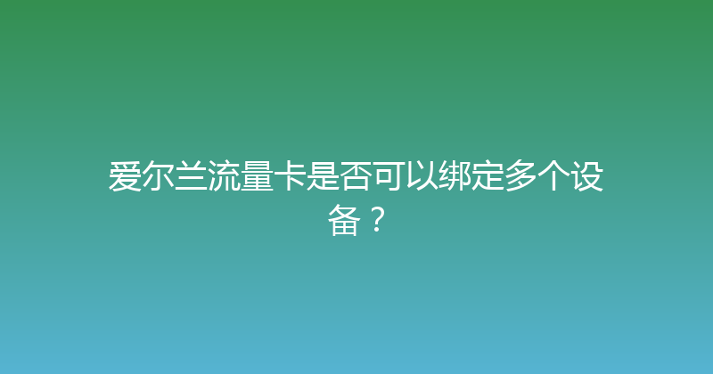 爱尔兰流量卡是否可以绑定多个设备？ 