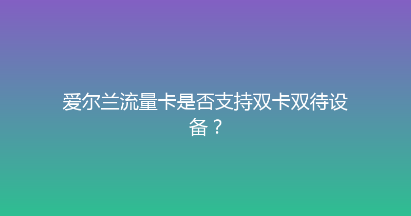 爱尔兰流量卡是否支持双卡双待设备？ 