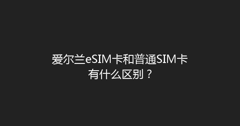 爱尔兰eSIM卡和普通SIM卡有什么区别？ 