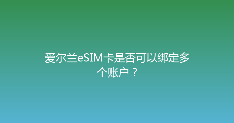 爱尔兰eSIM卡是否可以绑定多个账户？ 
