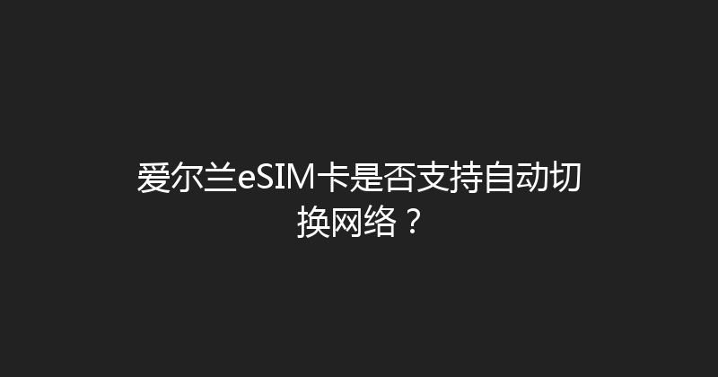 爱尔兰eSIM卡是否支持自动切换网络？ 