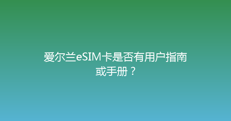爱尔兰eSIM卡是否有用户指南或手册？ 