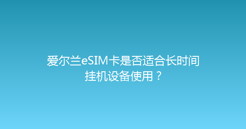 爱尔兰eSIM卡是否适合长时间挂机设备使用？ 