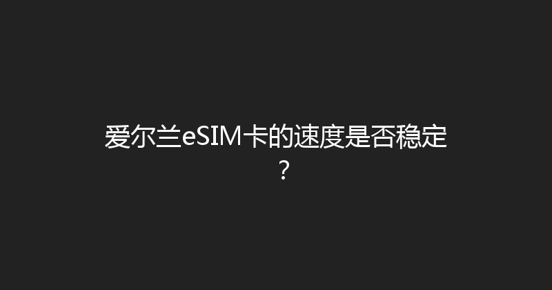 爱尔兰eSIM卡的速度是否稳定？ 
