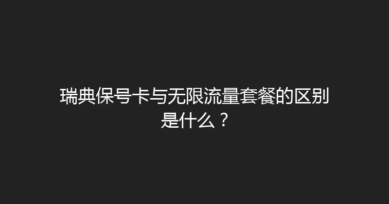 瑞典保号卡与无限流量套餐的区别是什么？ 