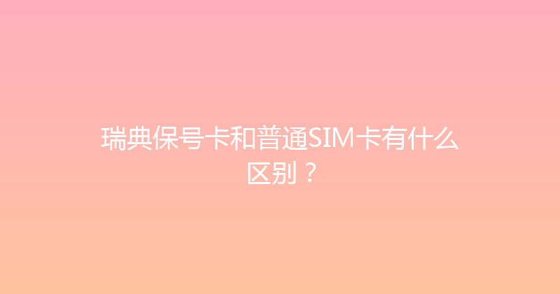 瑞典保号卡和普通SIM卡有什么区别？ 