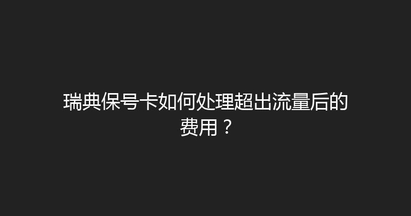 瑞典保号卡如何处理超出流量后的费用？ 