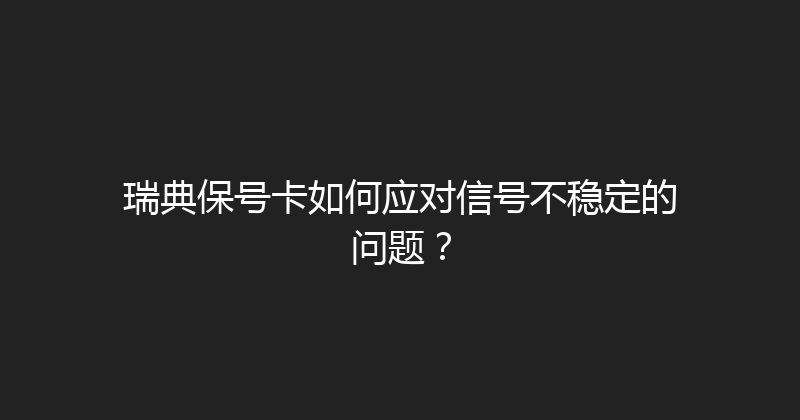 瑞典保号卡如何应对信号不稳定的问题？ 