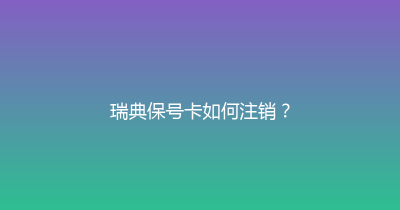 瑞典保号卡如何注销？ 