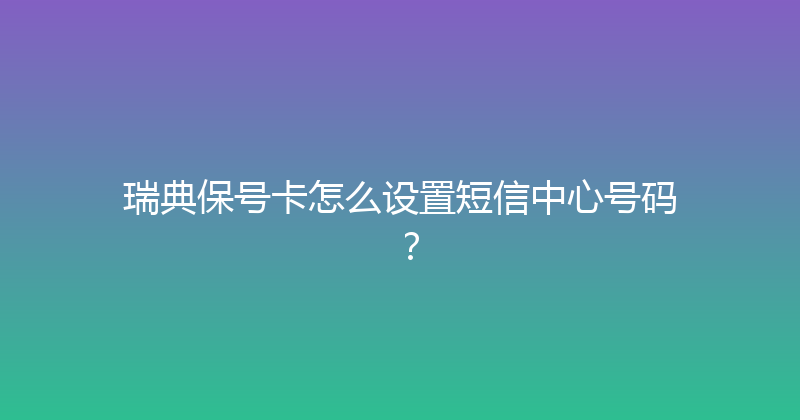 瑞典保号卡怎么设置短信中心号码？ 