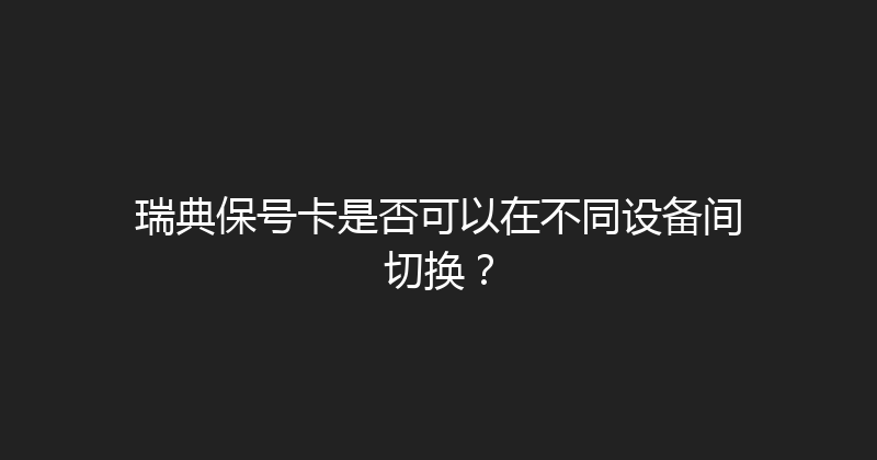 瑞典保号卡是否可以在不同设备间切换？ 