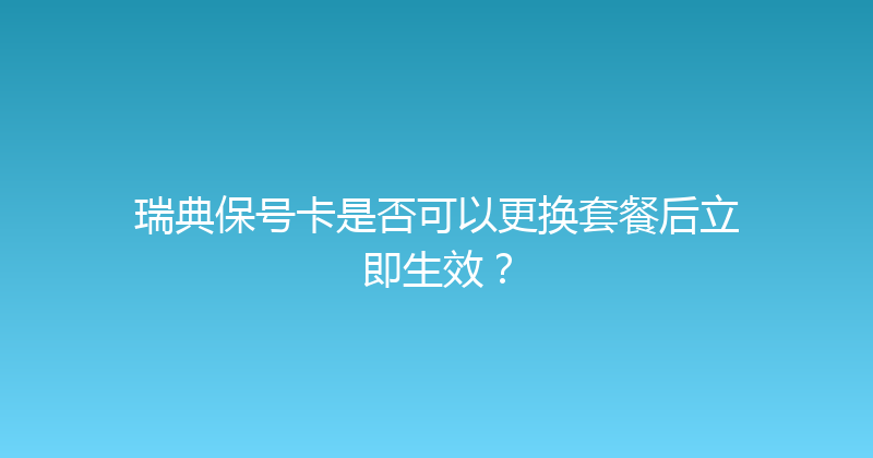 瑞典保号卡是否可以更换套餐后立即生效？ 