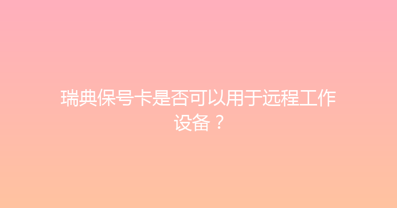 瑞典保号卡是否可以用于远程工作设备？ 