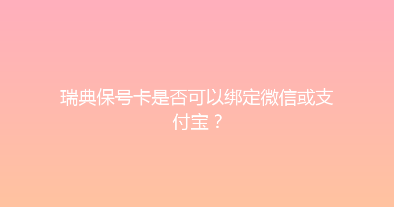 瑞典保号卡是否可以绑定微信或支付宝？ 