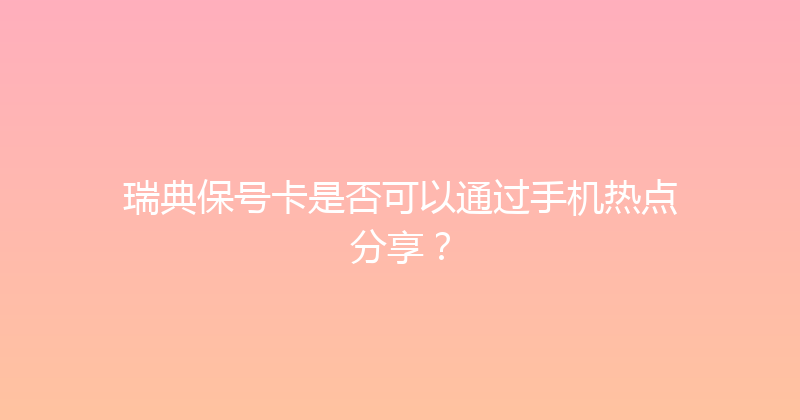 瑞典保号卡是否可以通过手机热点分享？ 