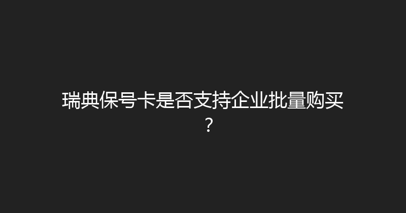 瑞典保号卡是否支持企业批量购买？ 