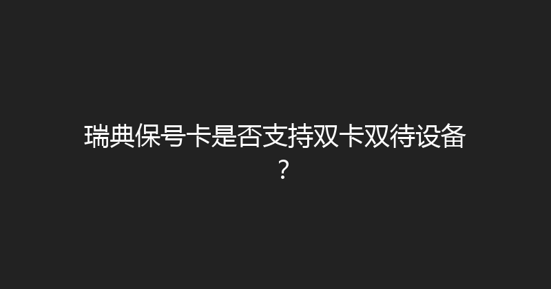 瑞典保号卡是否支持双卡双待设备？ 