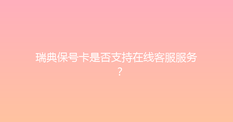 瑞典保号卡是否支持在线客服服务？ 