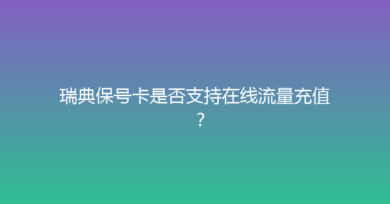 瑞典保号卡是否支持在线流量充值？ 