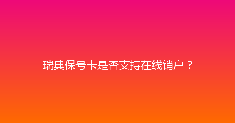 瑞典保号卡是否支持在线销户？ 