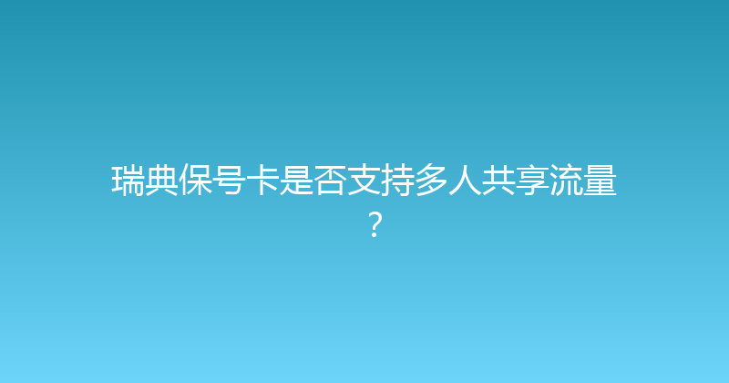 瑞典保号卡是否支持多人共享流量？ 