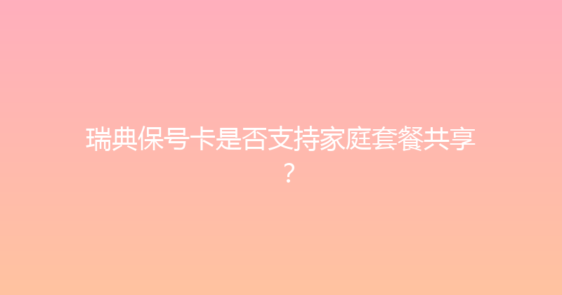 瑞典保号卡是否支持家庭套餐共享？ 
